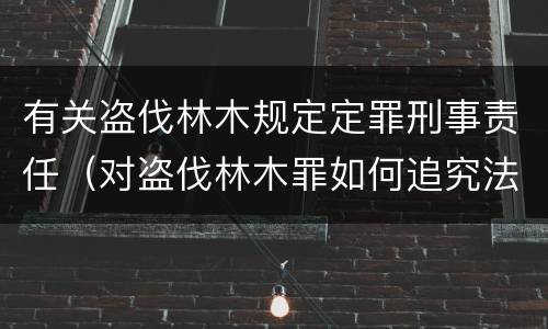 有关盗伐林木规定定罪刑事责任（对盗伐林木罪如何追究法律责任）