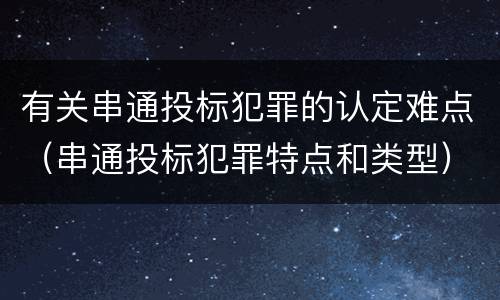 有关串通投标犯罪的认定难点（串通投标犯罪特点和类型）