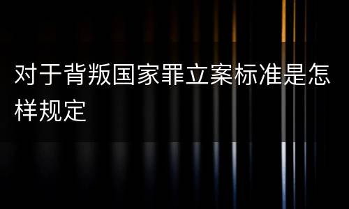对于背叛国家罪立案标准是怎样规定