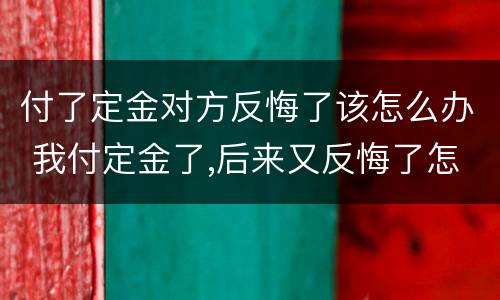 付了定金对方反悔了该怎么办 我付定金了,后来又反悔了怎么办