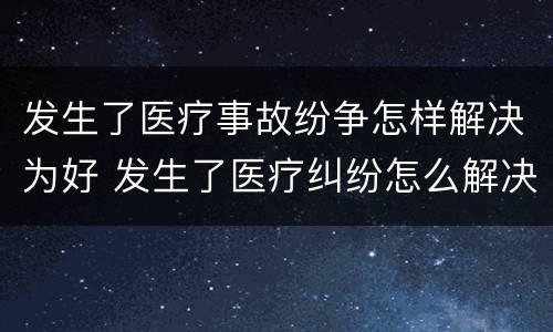 发生了医疗事故纷争怎样解决为好 发生了医疗纠纷怎么解决