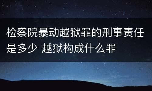 检察院暴动越狱罪的刑事责任是多少 越狱构成什么罪