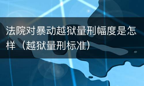 法院对暴动越狱量刑幅度是怎样（越狱量刑标准）