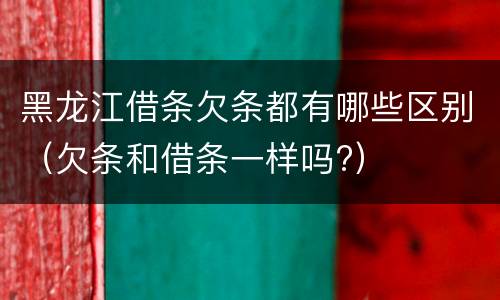 黑龙江借条欠条都有哪些区别（欠条和借条一样吗?）