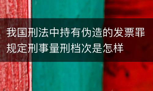 我国刑法中持有伪造的发票罪规定刑事量刑档次是怎样