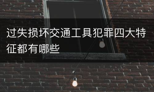 过失损坏交通工具犯罪四大特征都有哪些