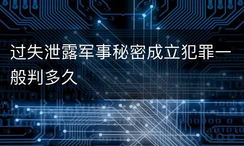 过失泄露军事秘密成立犯罪一般判多久
