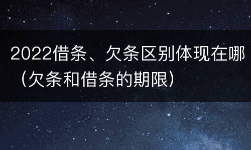 2022借条、欠条区别体现在哪（欠条和借条的期限）