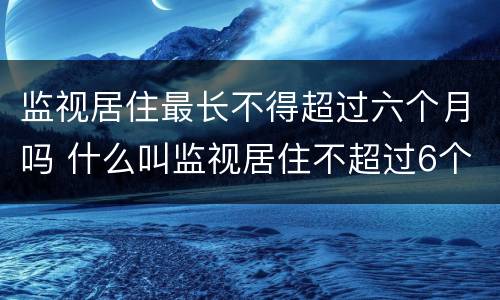 监视居住最长不得超过六个月吗 什么叫监视居住不超过6个月