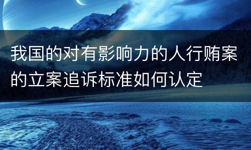 我国的对有影响力的人行贿案的立案追诉标准如何认定