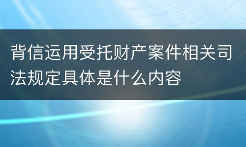背信运用受托财产案件相关司法规定具体是什么内容