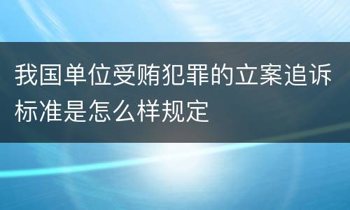 我国单位受贿犯罪的立案追诉标准是怎么样规定