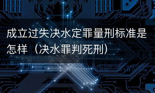 成立过失决水定罪量刑标准是怎样（决水罪判死刑）