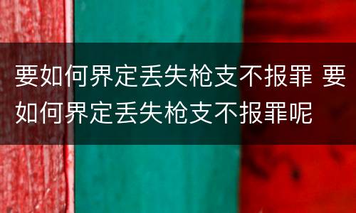 要如何界定丢失枪支不报罪 要如何界定丢失枪支不报罪呢