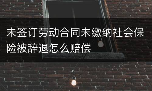 未签订劳动合同未缴纳社会保险被辞退怎么赔偿