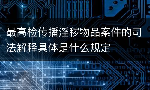 最高检传播淫秽物品案件的司法解释具体是什么规定