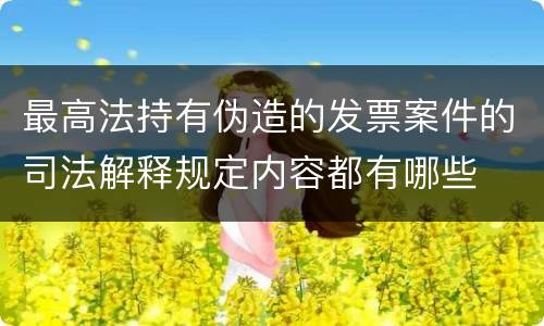 最高法持有伪造的发票案件的司法解释规定内容都有哪些