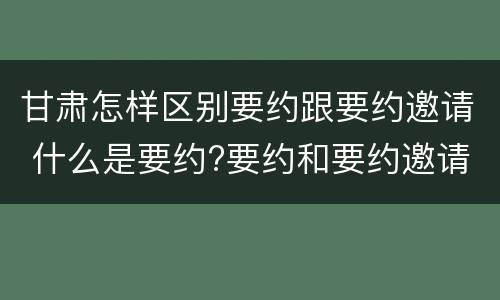 甘肃怎样区别要约跟要约邀请 什么是要约?要约和要约邀请有何区别?