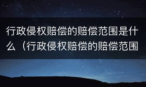行政侵权赔偿的赔偿范围是什么（行政侵权赔偿的赔偿范围是什么标准）