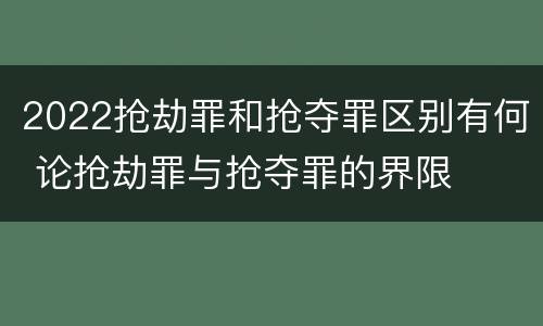 2022抢劫罪和抢夺罪区别有何 论抢劫罪与抢夺罪的界限