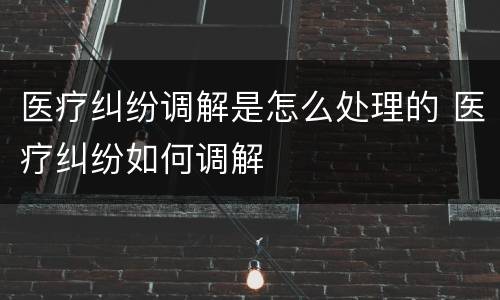 医疗纠纷调解是怎么处理的 医疗纠纷如何调解