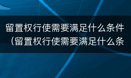 留置权行使需要满足什么条件（留置权行使需要满足什么条件才能执行）