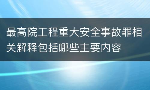 最高院工程重大安全事故罪相关解释包括哪些主要内容