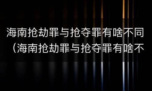 海南抢劫罪与抢夺罪有啥不同（海南抢劫罪与抢夺罪有啥不同呢）