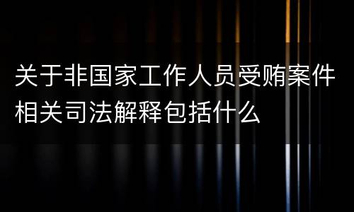 关于非国家工作人员受贿案件相关司法解释包括什么