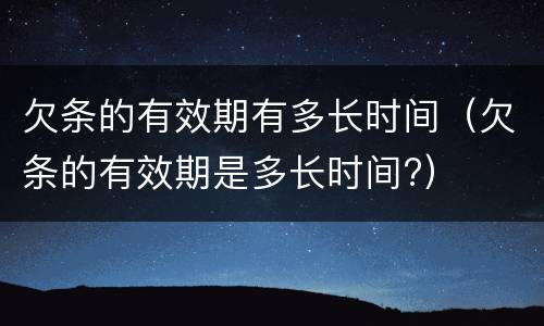 欠条的有效期有多长时间（欠条的有效期是多长时间?）