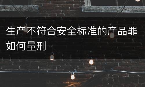 生产不符合安全标准的产品罪如何量刑