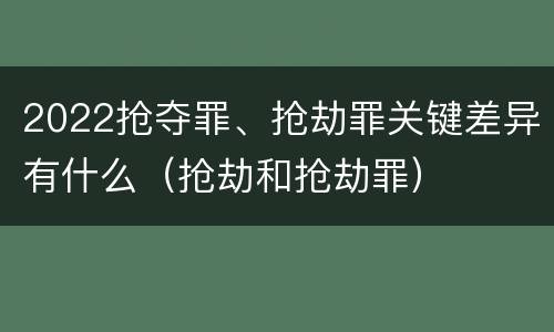 2022抢夺罪、抢劫罪关键差异有什么（抢劫和抢劫罪）