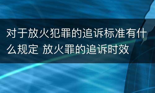 对于放火犯罪的追诉标准有什么规定 放火罪的追诉时效