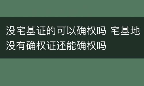 没宅基证的可以确权吗 宅基地没有确权证还能确权吗