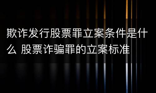 欺诈发行股票罪立案条件是什么 股票诈骗罪的立案标准