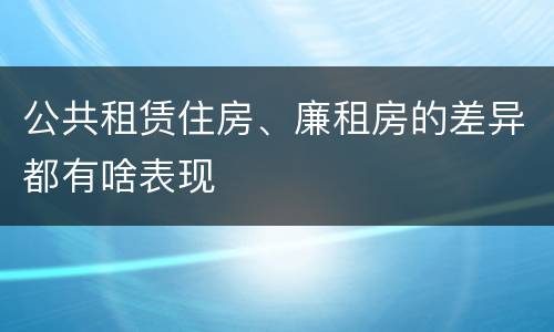 公共租赁住房、廉租房的差异都有啥表现