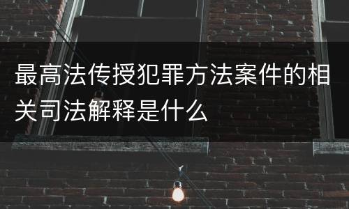最高法传授犯罪方法案件的相关司法解释是什么