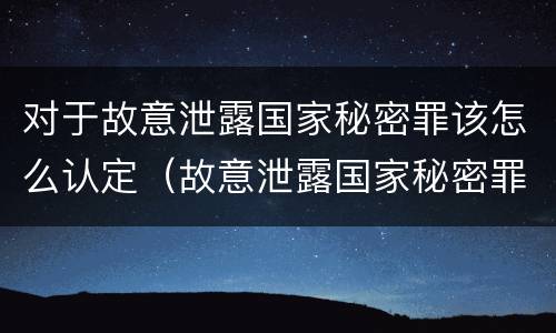 对于故意泄露国家秘密罪该怎么认定（故意泄露国家秘密罪属于什么罪）