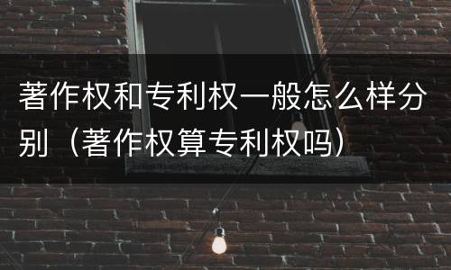 著作权和专利权一般怎么样分别（著作权算专利权吗）