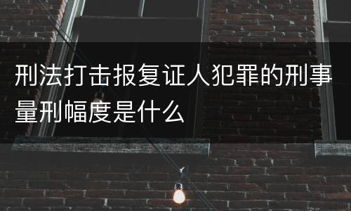 刑法打击报复证人犯罪的刑事量刑幅度是什么