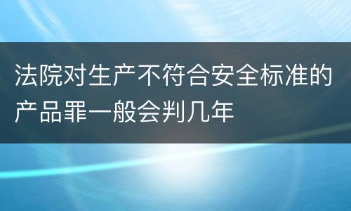 法院对生产不符合安全标准的产品罪一般会判几年