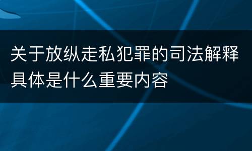 关于放纵走私犯罪的司法解释具体是什么重要内容