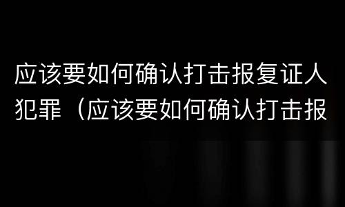 应该要如何确认打击报复证人犯罪(应该要如何确认打击报复证人犯罪行为)