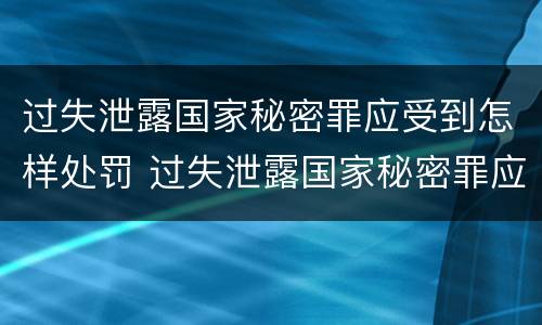 过失泄露国家秘密罪应受到怎样处罚 过失泄露国家秘密罪应受到怎样处罚和处罚