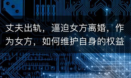 丈夫出轨，逼迫女方离婚，作为女方，如何维护自身的权益