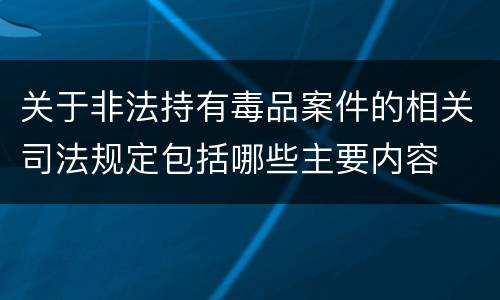关于非法持有毒品案件的相关司法规定包括哪些主要内容