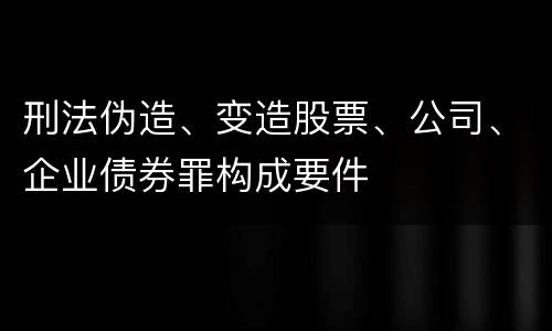 刑法伪造、变造股票、公司、企业债券罪构成要件