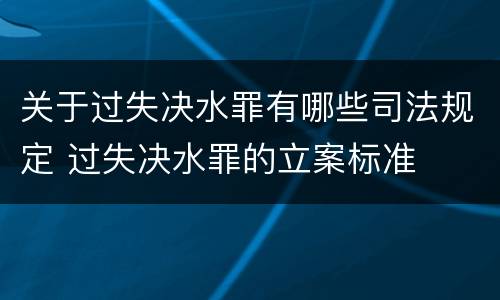 关于过失决水罪有哪些司法规定 过失决水罪的立案标准