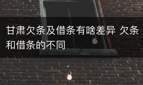 甘肃欠条及借条有啥差异 欠条和借条的不同