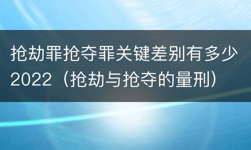 抢劫罪抢夺罪关键差别有多少2022（抢劫与抢夺的量刑）
